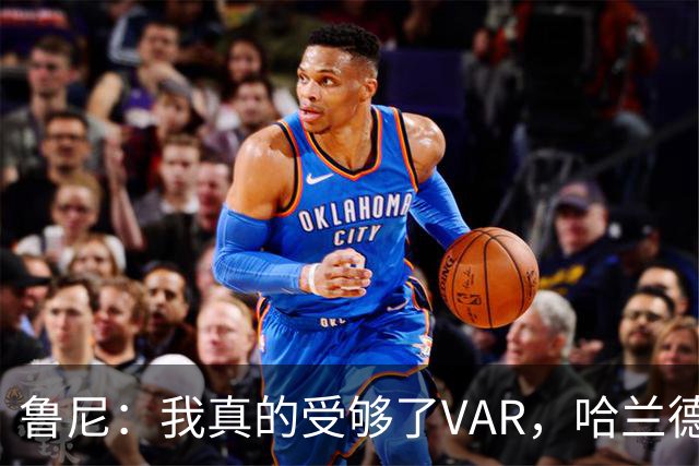 鲁尼：我真的受够了VAR，哈兰德制胜球本不该有效